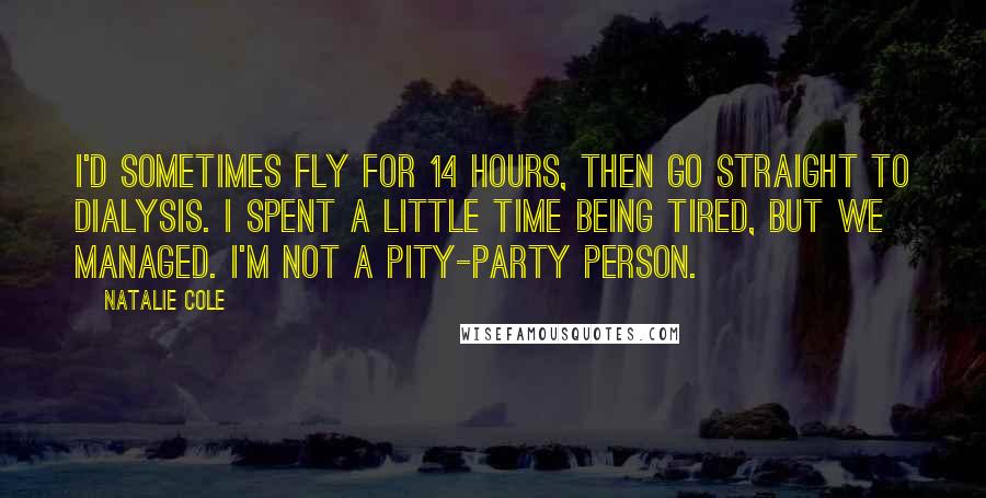 Natalie Cole Quotes: I'd sometimes fly for 14 hours, then go straight to dialysis. I spent a little time being tired, but we managed. I'm not a pity-party person.