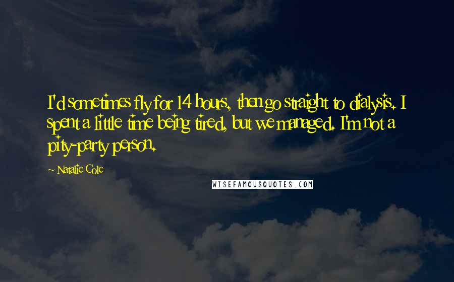 Natalie Cole Quotes: I'd sometimes fly for 14 hours, then go straight to dialysis. I spent a little time being tired, but we managed. I'm not a pity-party person.