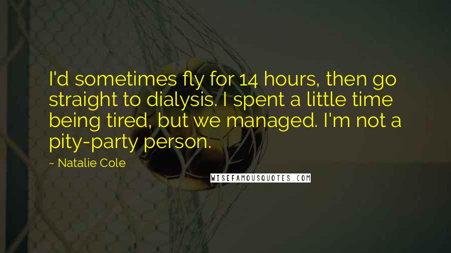 Natalie Cole Quotes: I'd sometimes fly for 14 hours, then go straight to dialysis. I spent a little time being tired, but we managed. I'm not a pity-party person.