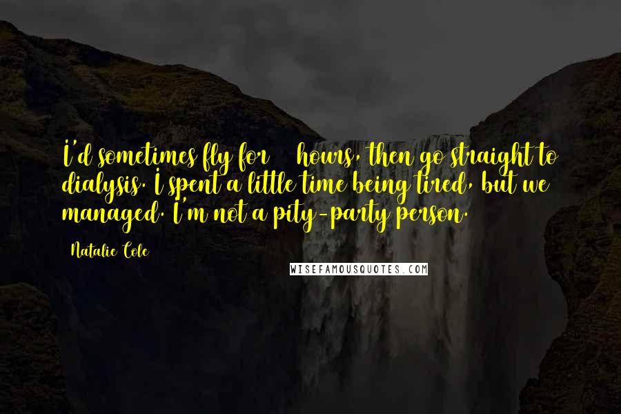 Natalie Cole Quotes: I'd sometimes fly for 14 hours, then go straight to dialysis. I spent a little time being tired, but we managed. I'm not a pity-party person.