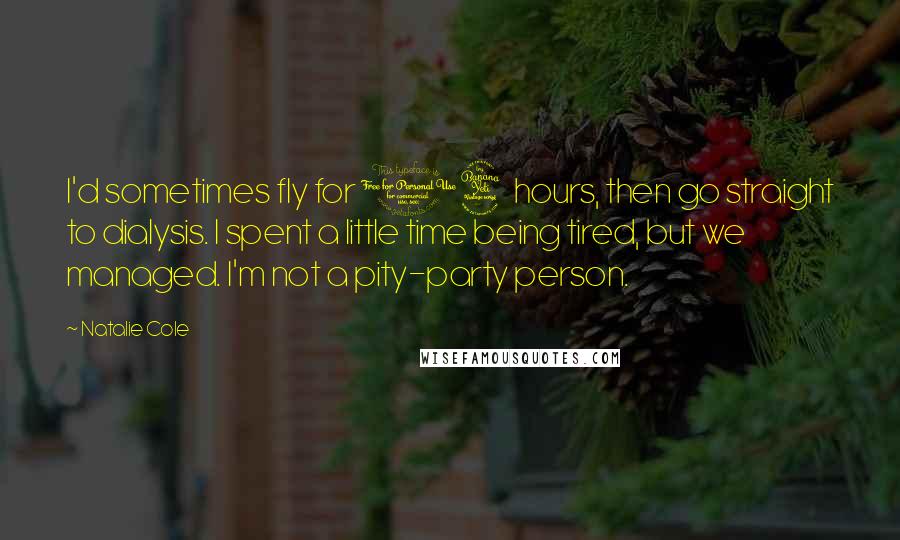 Natalie Cole Quotes: I'd sometimes fly for 14 hours, then go straight to dialysis. I spent a little time being tired, but we managed. I'm not a pity-party person.