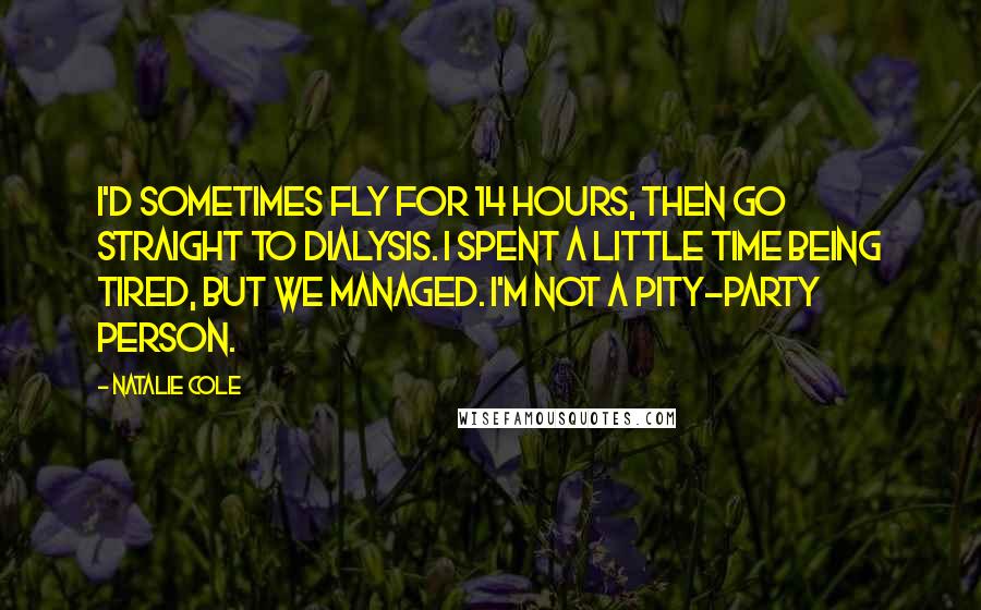 Natalie Cole Quotes: I'd sometimes fly for 14 hours, then go straight to dialysis. I spent a little time being tired, but we managed. I'm not a pity-party person.