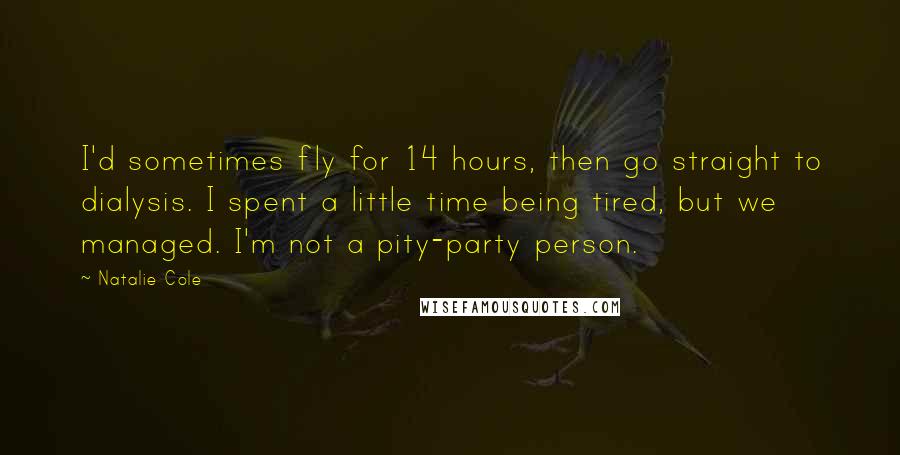 Natalie Cole Quotes: I'd sometimes fly for 14 hours, then go straight to dialysis. I spent a little time being tired, but we managed. I'm not a pity-party person.