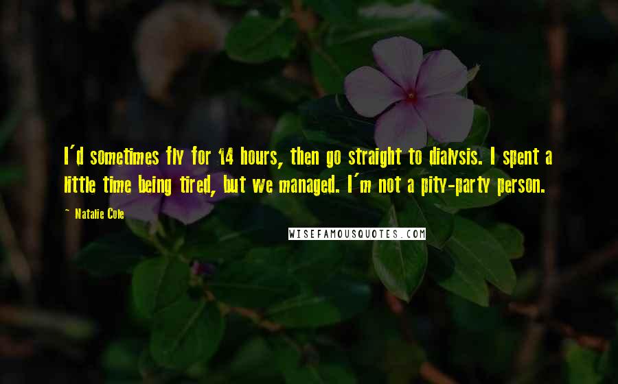 Natalie Cole Quotes: I'd sometimes fly for 14 hours, then go straight to dialysis. I spent a little time being tired, but we managed. I'm not a pity-party person.