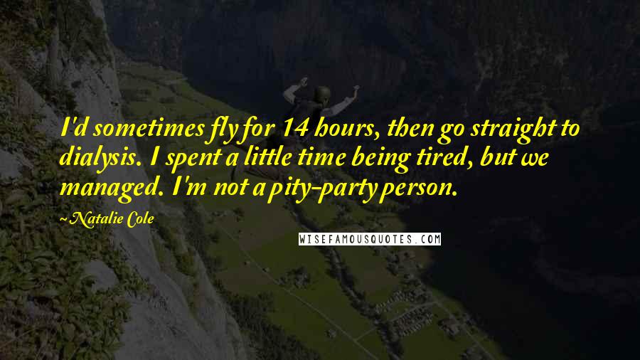 Natalie Cole Quotes: I'd sometimes fly for 14 hours, then go straight to dialysis. I spent a little time being tired, but we managed. I'm not a pity-party person.