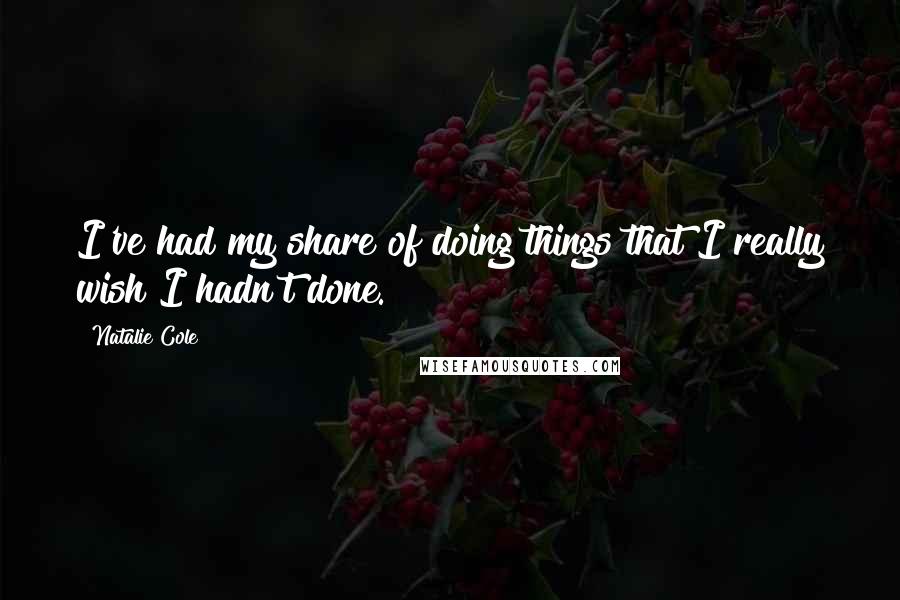 Natalie Cole Quotes: I've had my share of doing things that I really wish I hadn't done.