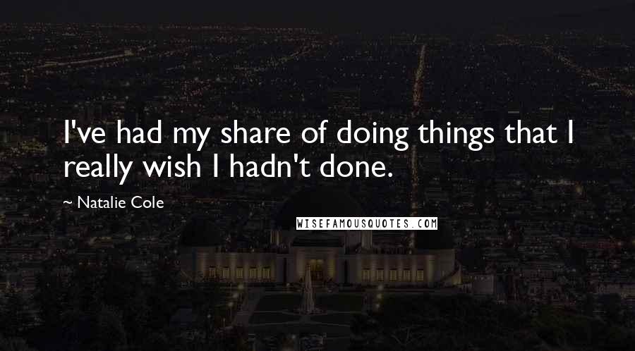 Natalie Cole Quotes: I've had my share of doing things that I really wish I hadn't done.
