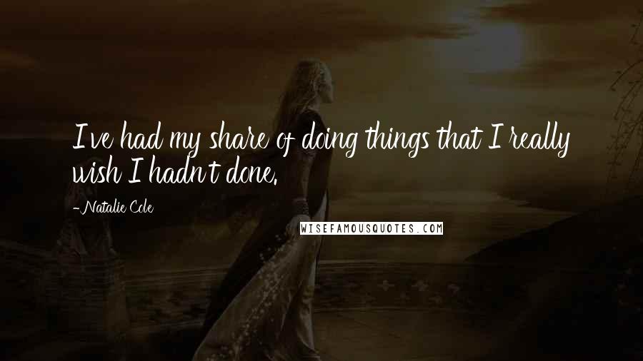 Natalie Cole Quotes: I've had my share of doing things that I really wish I hadn't done.