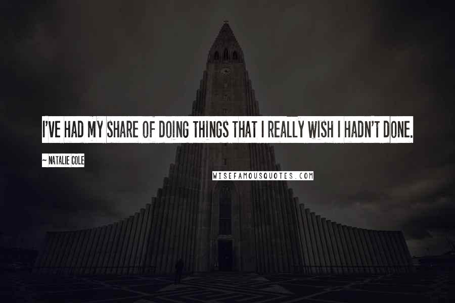 Natalie Cole Quotes: I've had my share of doing things that I really wish I hadn't done.