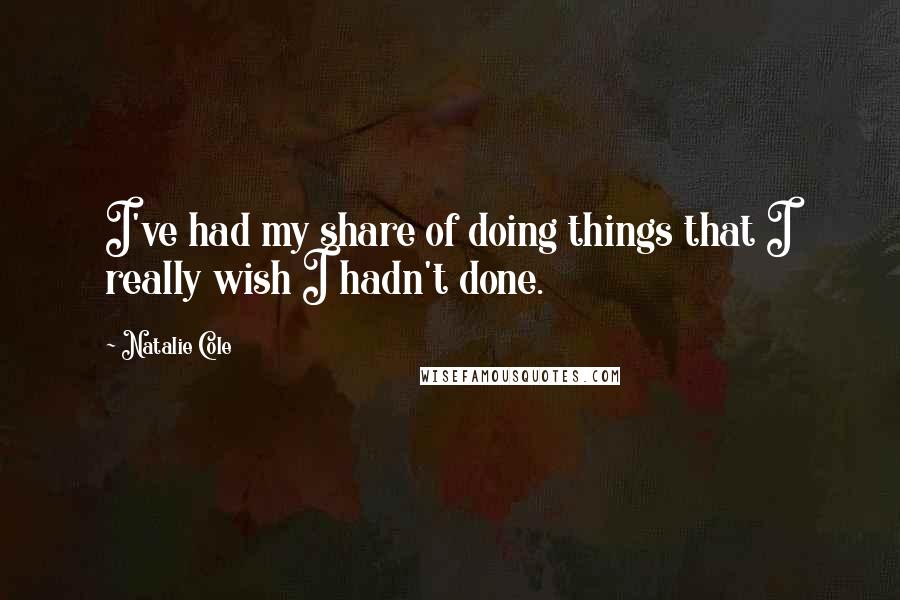 Natalie Cole Quotes: I've had my share of doing things that I really wish I hadn't done.