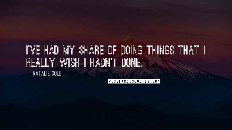 Natalie Cole Quotes: I've had my share of doing things that I really wish I hadn't done.