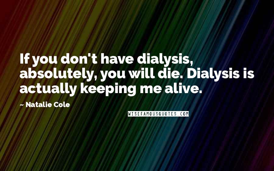 Natalie Cole Quotes: If you don't have dialysis, absolutely, you will die. Dialysis is actually keeping me alive.