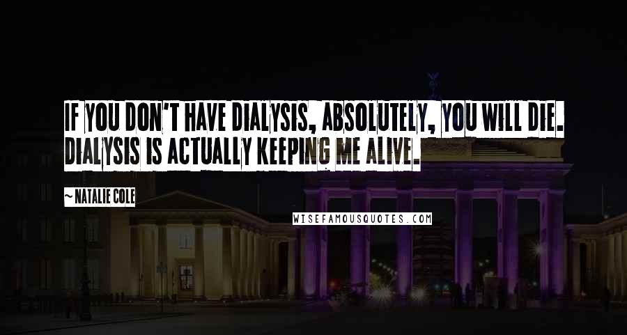 Natalie Cole Quotes: If you don't have dialysis, absolutely, you will die. Dialysis is actually keeping me alive.