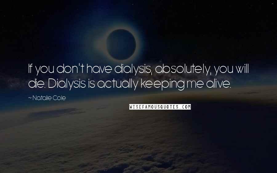 Natalie Cole Quotes: If you don't have dialysis, absolutely, you will die. Dialysis is actually keeping me alive.