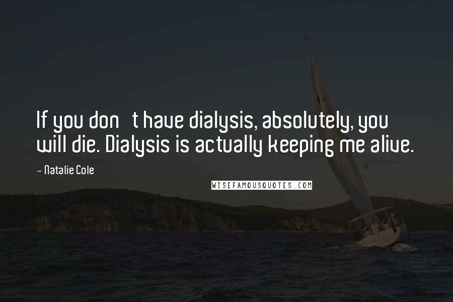 Natalie Cole Quotes: If you don't have dialysis, absolutely, you will die. Dialysis is actually keeping me alive.