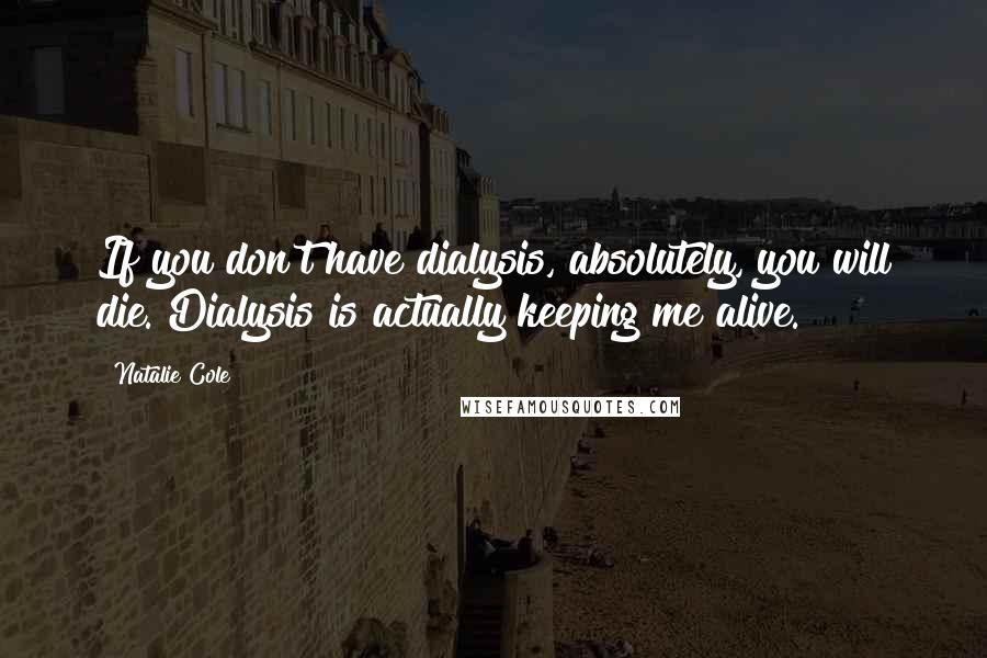 Natalie Cole Quotes: If you don't have dialysis, absolutely, you will die. Dialysis is actually keeping me alive.