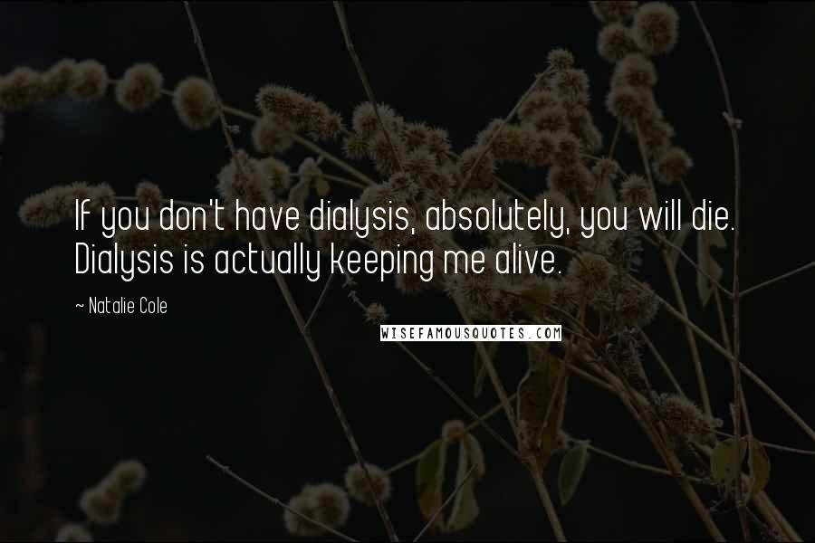 Natalie Cole Quotes: If you don't have dialysis, absolutely, you will die. Dialysis is actually keeping me alive.