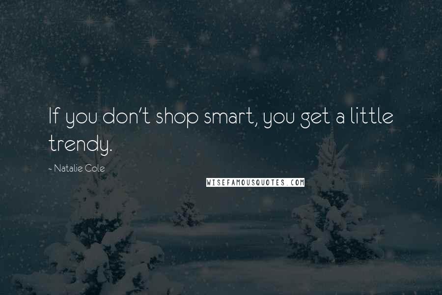 Natalie Cole Quotes: If you don't shop smart, you get a little trendy.