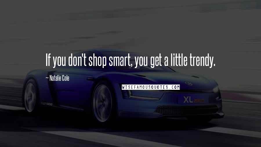 Natalie Cole Quotes: If you don't shop smart, you get a little trendy.