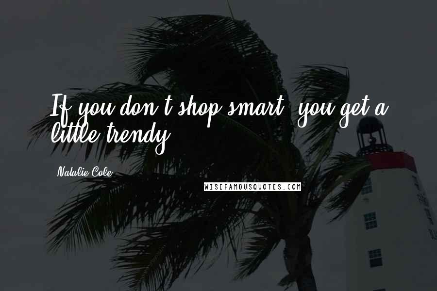 Natalie Cole Quotes: If you don't shop smart, you get a little trendy.