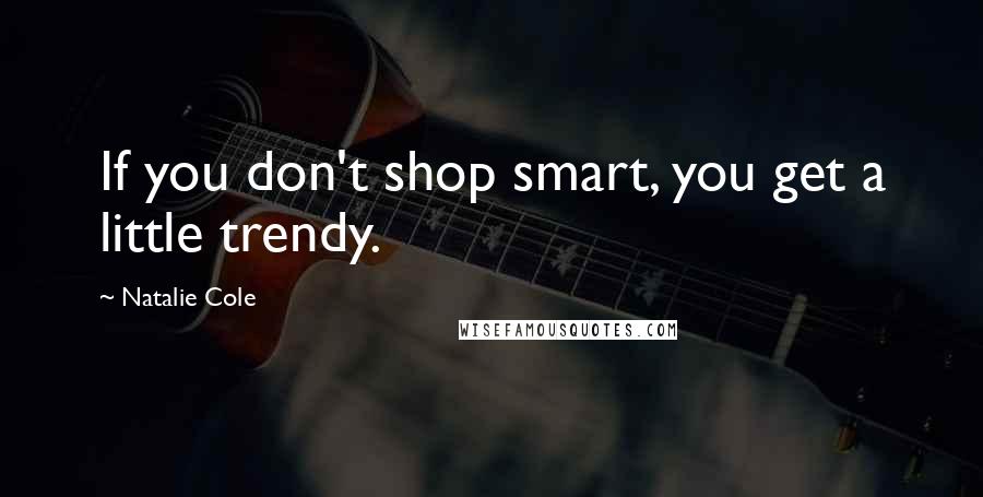 Natalie Cole Quotes: If you don't shop smart, you get a little trendy.