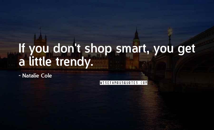 Natalie Cole Quotes: If you don't shop smart, you get a little trendy.