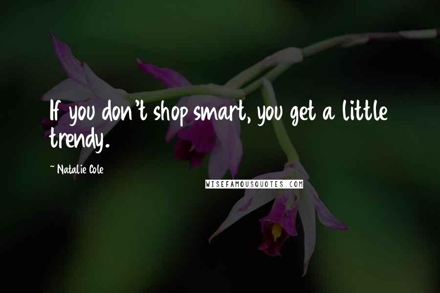 Natalie Cole Quotes: If you don't shop smart, you get a little trendy.