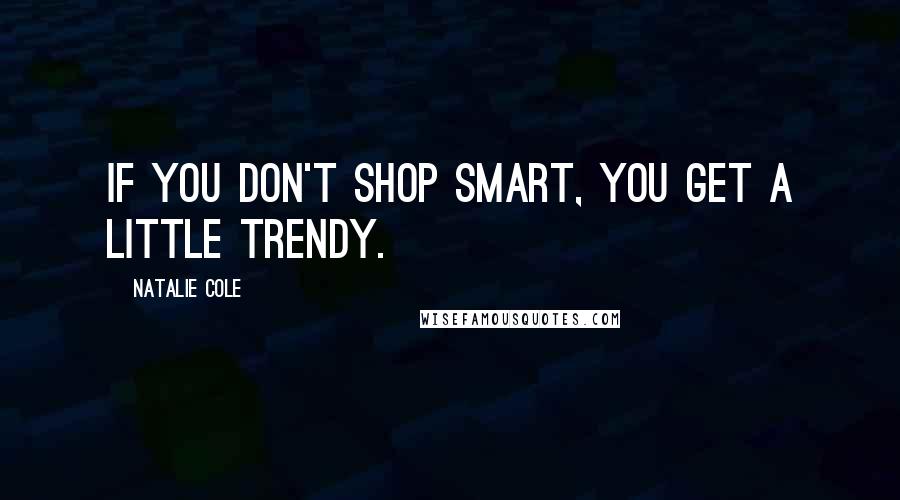 Natalie Cole Quotes: If you don't shop smart, you get a little trendy.