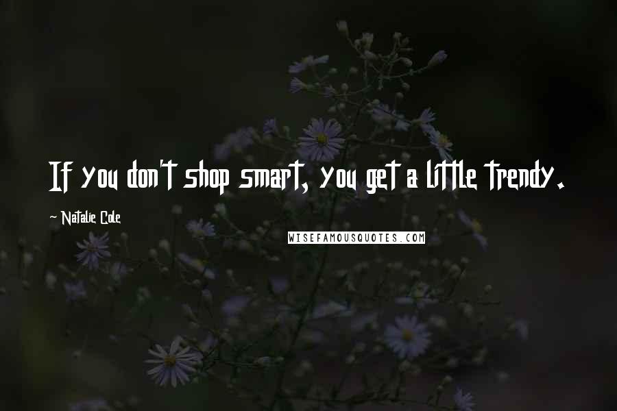 Natalie Cole Quotes: If you don't shop smart, you get a little trendy.