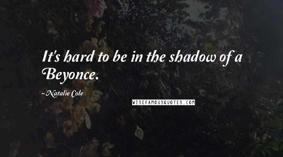 Natalie Cole Quotes: It's hard to be in the shadow of a Beyonce.