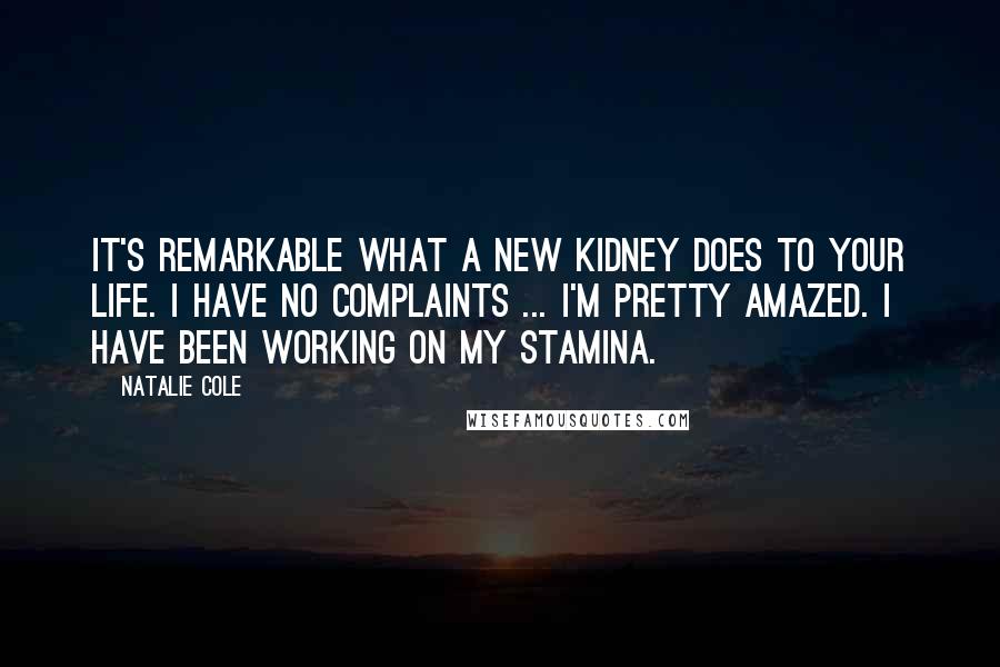 Natalie Cole Quotes: It's remarkable what a new kidney does to your life. I have no complaints ... I'm pretty amazed. I have been working on my stamina.