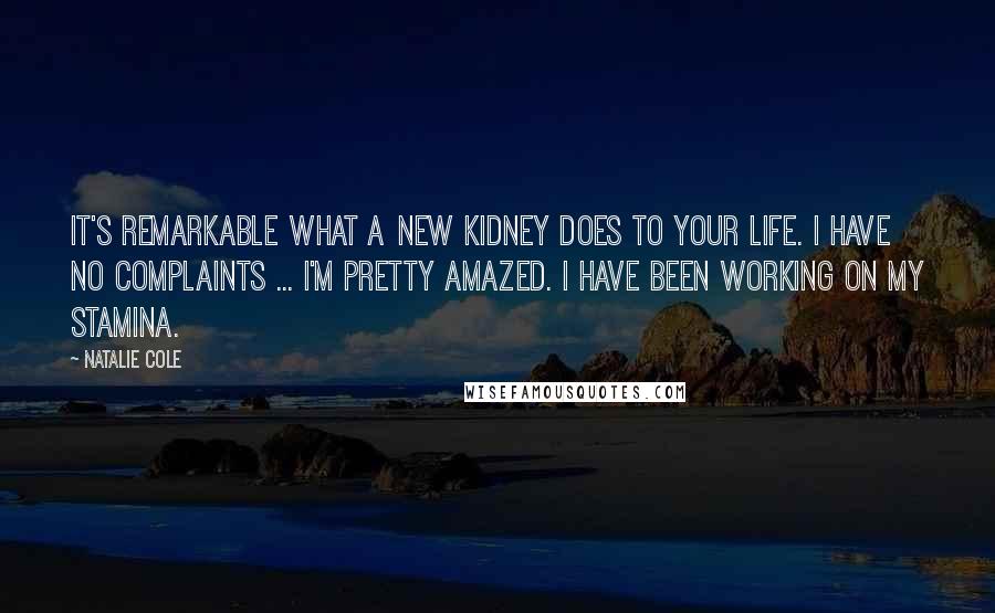 Natalie Cole Quotes: It's remarkable what a new kidney does to your life. I have no complaints ... I'm pretty amazed. I have been working on my stamina.