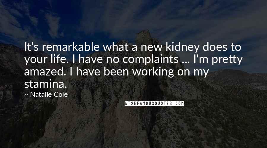Natalie Cole Quotes: It's remarkable what a new kidney does to your life. I have no complaints ... I'm pretty amazed. I have been working on my stamina.