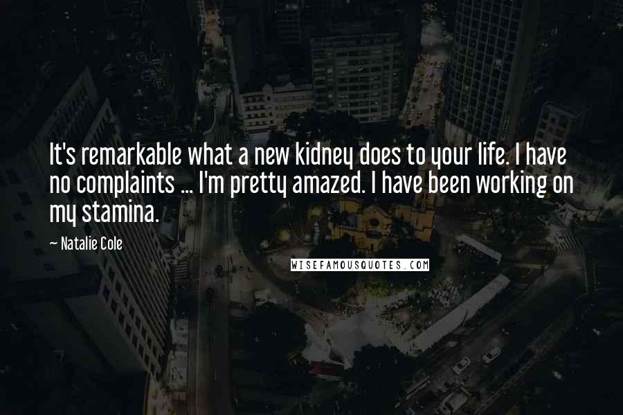 Natalie Cole Quotes: It's remarkable what a new kidney does to your life. I have no complaints ... I'm pretty amazed. I have been working on my stamina.