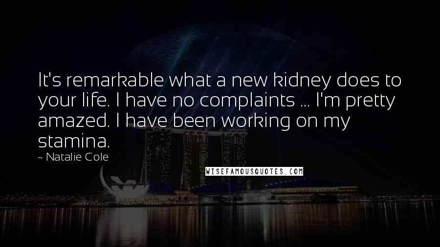 Natalie Cole Quotes: It's remarkable what a new kidney does to your life. I have no complaints ... I'm pretty amazed. I have been working on my stamina.