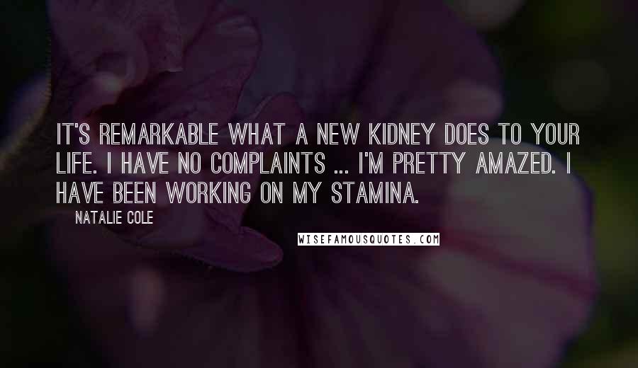 Natalie Cole Quotes: It's remarkable what a new kidney does to your life. I have no complaints ... I'm pretty amazed. I have been working on my stamina.