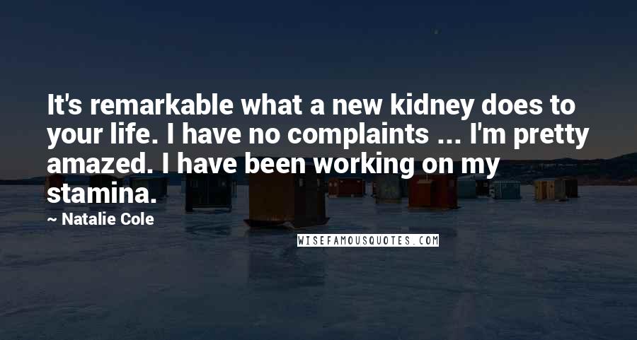 Natalie Cole Quotes: It's remarkable what a new kidney does to your life. I have no complaints ... I'm pretty amazed. I have been working on my stamina.