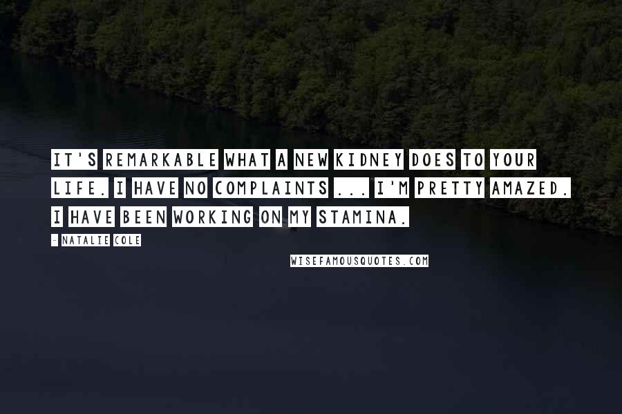 Natalie Cole Quotes: It's remarkable what a new kidney does to your life. I have no complaints ... I'm pretty amazed. I have been working on my stamina.