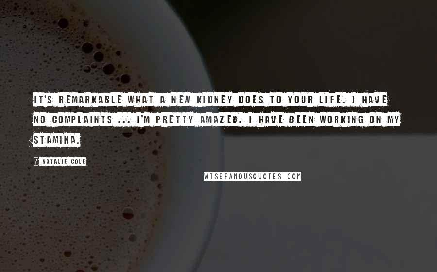 Natalie Cole Quotes: It's remarkable what a new kidney does to your life. I have no complaints ... I'm pretty amazed. I have been working on my stamina.