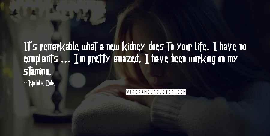 Natalie Cole Quotes: It's remarkable what a new kidney does to your life. I have no complaints ... I'm pretty amazed. I have been working on my stamina.