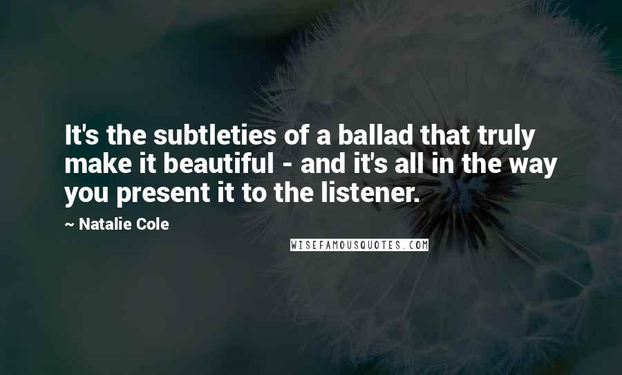 Natalie Cole Quotes: It's the subtleties of a ballad that truly make it beautiful - and it's all in the way you present it to the listener.