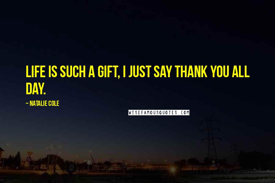 Natalie Cole Quotes: Life is such a gift, I just say thank you all day.