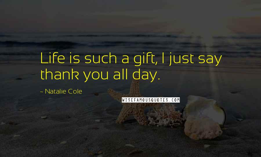 Natalie Cole Quotes: Life is such a gift, I just say thank you all day.