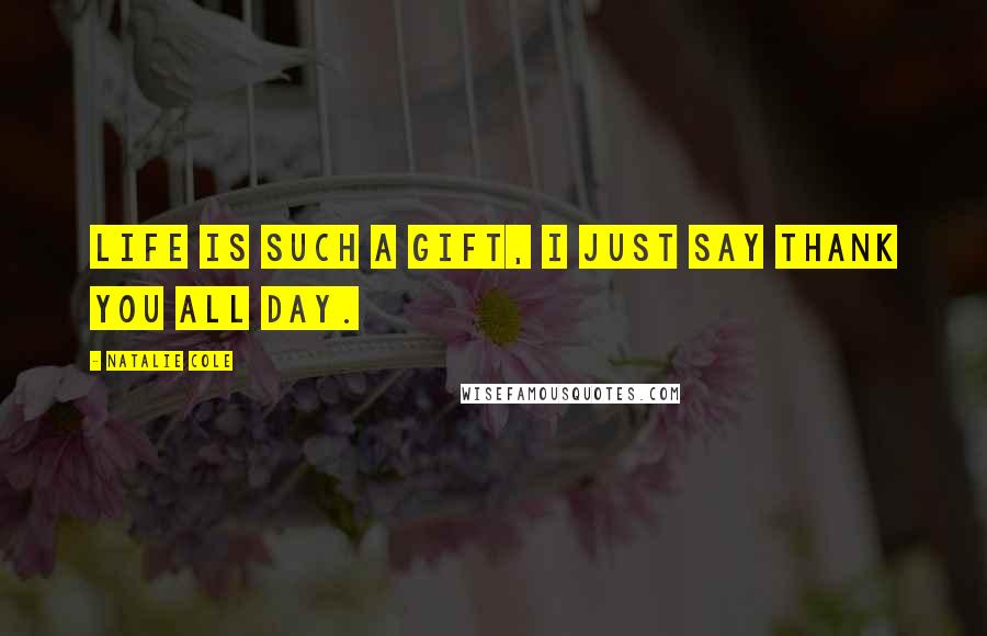 Natalie Cole Quotes: Life is such a gift, I just say thank you all day.