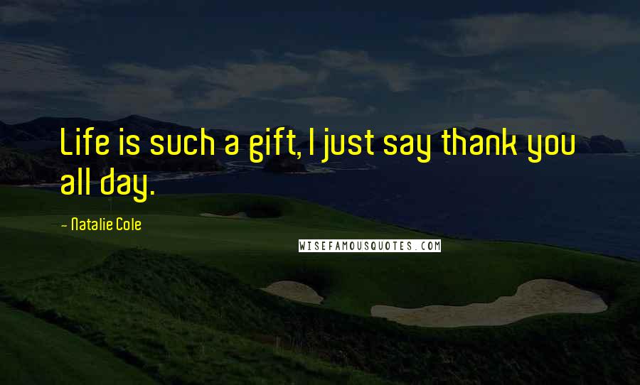Natalie Cole Quotes: Life is such a gift, I just say thank you all day.