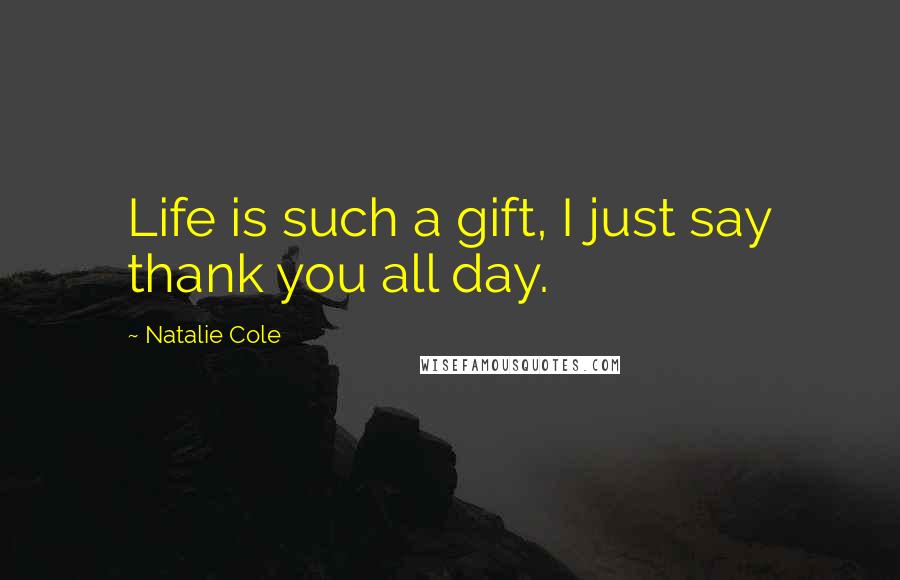 Natalie Cole Quotes: Life is such a gift, I just say thank you all day.