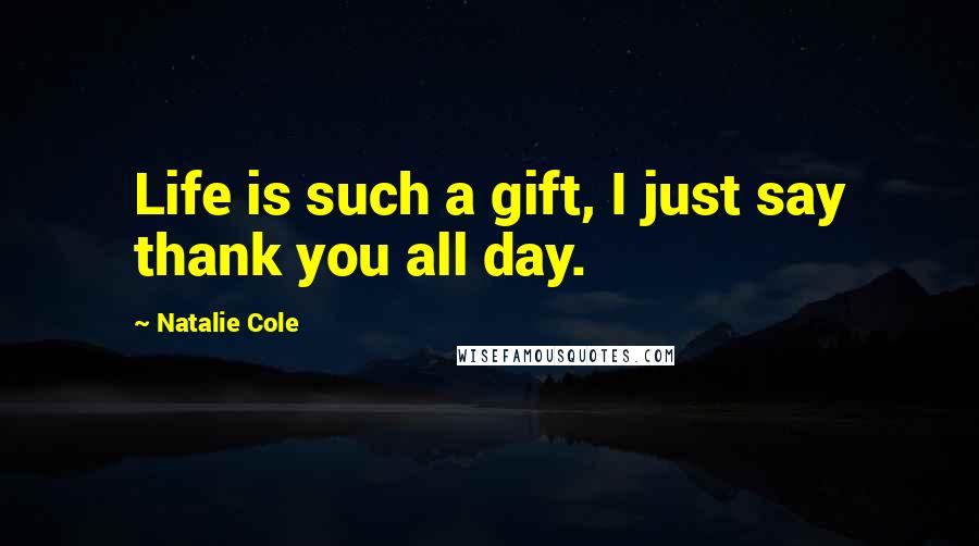 Natalie Cole Quotes: Life is such a gift, I just say thank you all day.