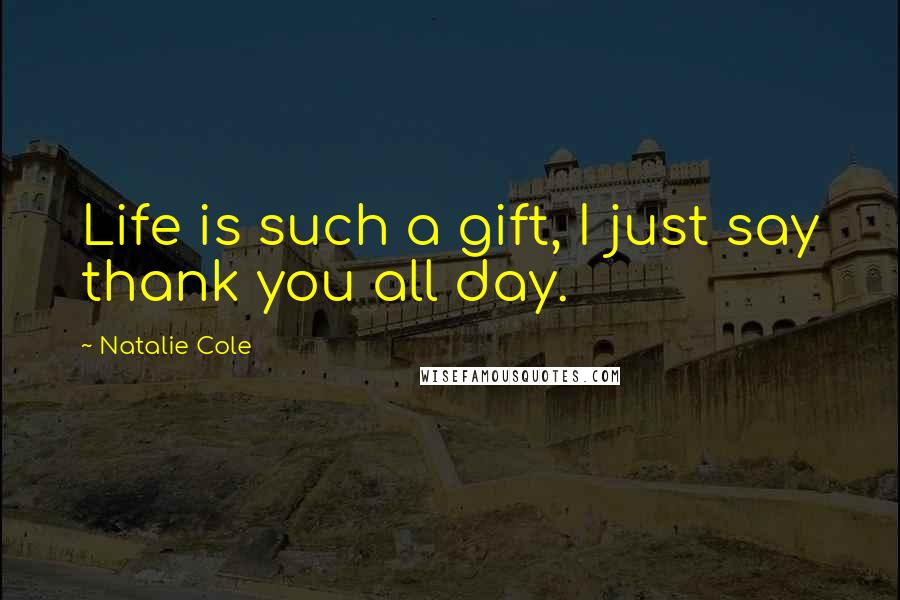 Natalie Cole Quotes: Life is such a gift, I just say thank you all day.