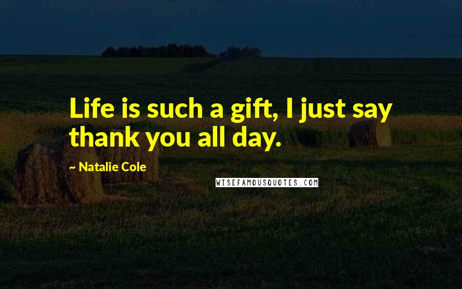 Natalie Cole Quotes: Life is such a gift, I just say thank you all day.