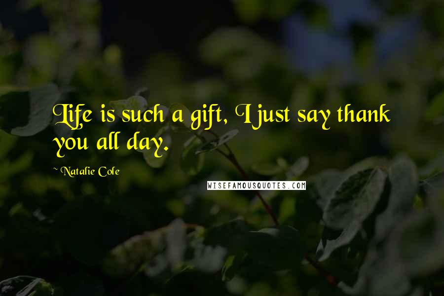 Natalie Cole Quotes: Life is such a gift, I just say thank you all day.